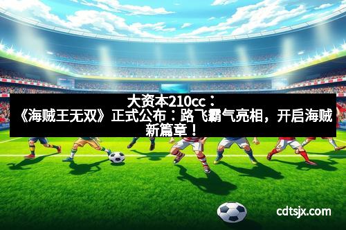 大资本210cc：《海贼王无双》正式公布：路飞霸气亮相，开启海贼新篇章！